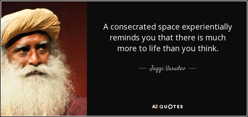 A consecrated space experientially reminds you that there is much more to life than you think. - Jaggi Vasudev