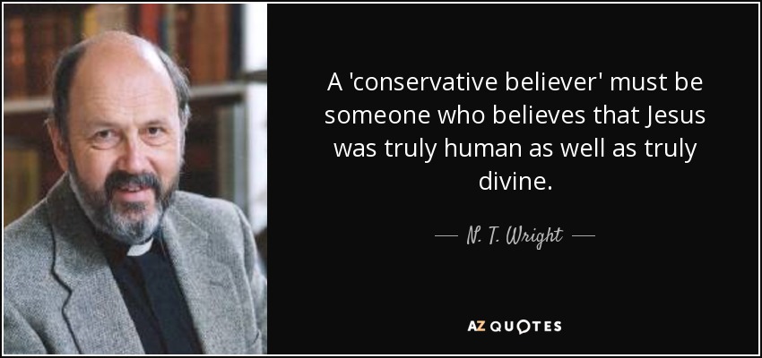 A 'conservative believer' must be someone who believes that Jesus was truly human as well as truly divine. - N. T. Wright