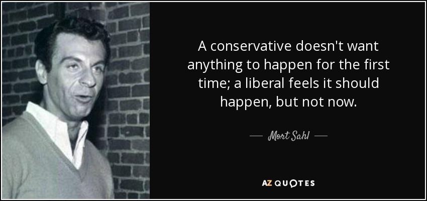 A conservative doesn't want anything to happen for the first time; a liberal feels it should happen, but not now. - Mort Sahl