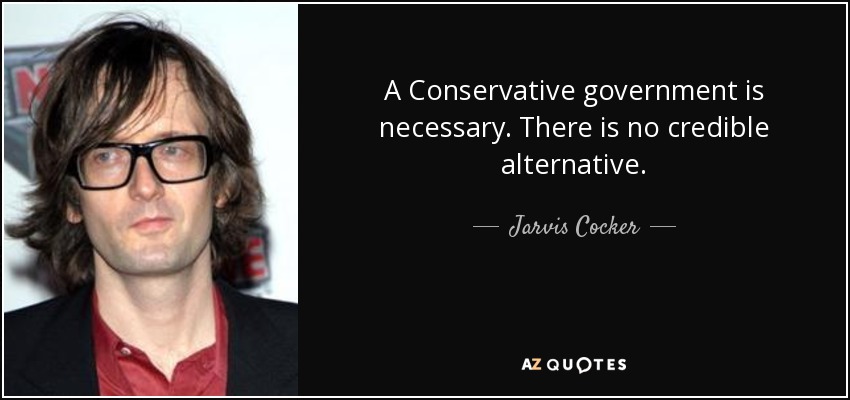 A Conservative government is necessary. There is no credible alternative. - Jarvis Cocker