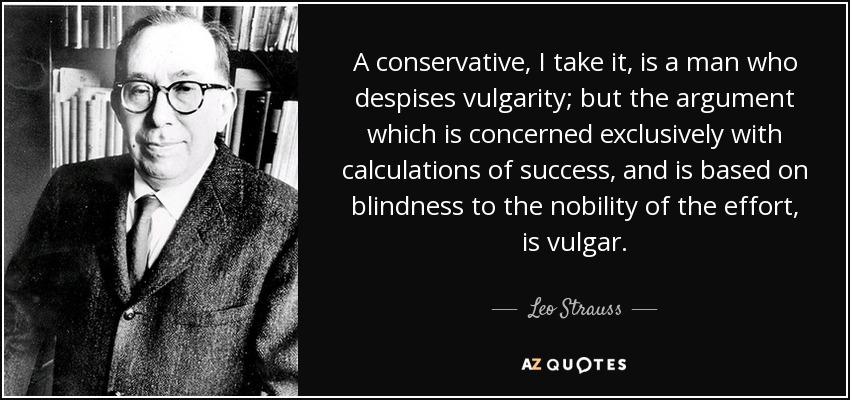 A conservative, I take it, is a man who despises vulgarity; but the argument which is concerned exclusively with calculations of success, and is based on blindness to the nobility of the effort, is vulgar. - Leo Strauss