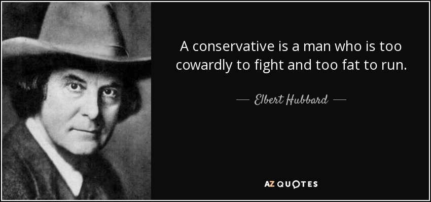 A conservative is a man who is too cowardly to fight and too fat to run. - Elbert Hubbard