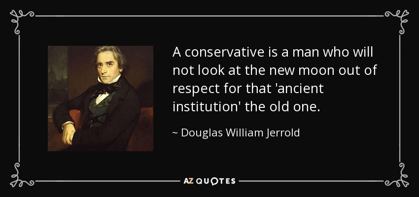 A conservative is a man who will not look at the new moon out of respect for that 'ancient institution' the old one. - Douglas William Jerrold
