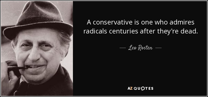 A conservative is one who admires radicals centuries after they're dead. - Leo Rosten