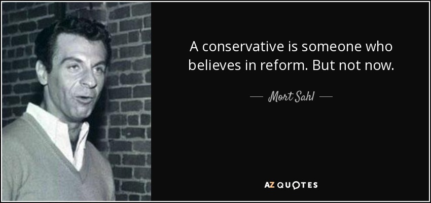A conservative is someone who believes in reform. But not now. - Mort Sahl