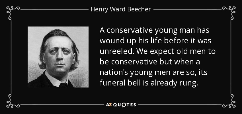 A conservative young man has wound up his life before it was unreeled. We expect old men to be conservative but when a nation's young men are so, its funeral bell is already rung. - Henry Ward Beecher