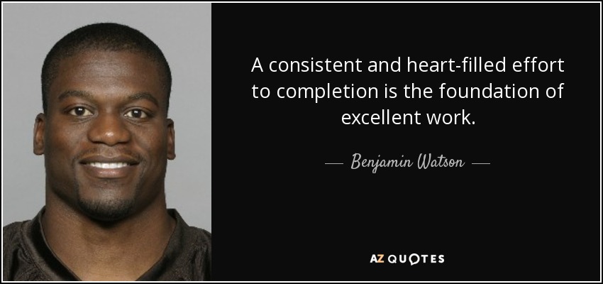 A consistent and heart-filled effort to completion is the foundation of excellent work. - Benjamin Watson