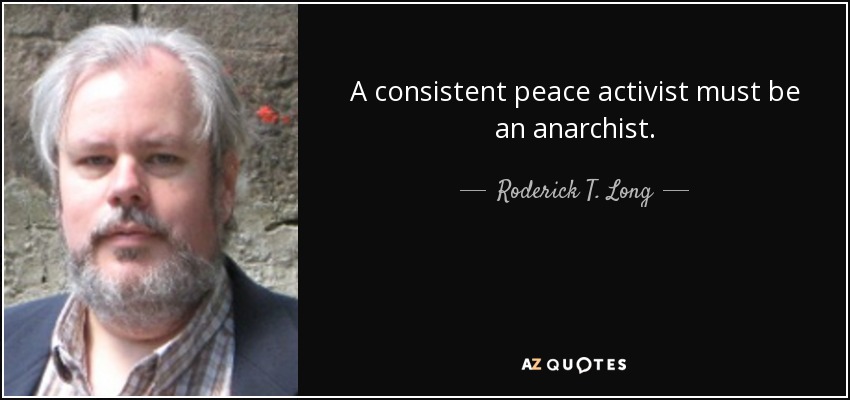 A consistent peace activist must be an anarchist. - Roderick T. Long