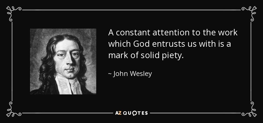 A constant attention to the work which God entrusts us with is a mark of solid piety. - John Wesley