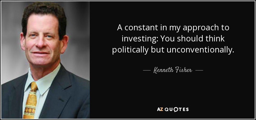 A constant in my approach to investing: You should think politically but unconventionally. - Kenneth Fisher