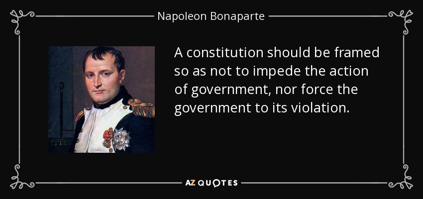 A constitution should be framed so as not to impede the action of government, nor force the government to its violation. - Napoleon Bonaparte