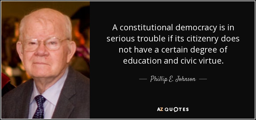 A constitutional democracy is in serious trouble if its citizenry does not have a certain degree of education and civic virtue. - Phillip E. Johnson