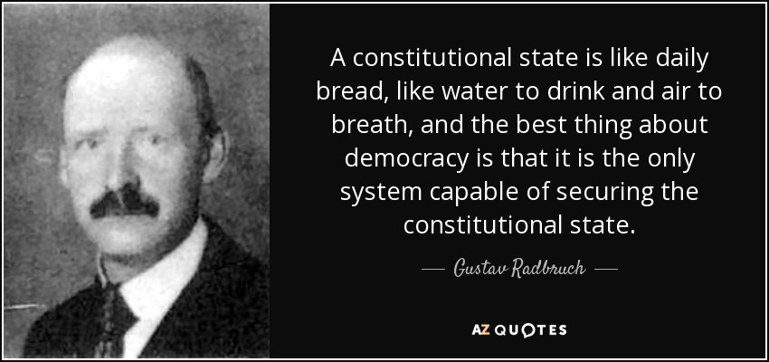 A constitutional state is like daily bread, like water to drink and air to breath, and the best thing about democracy is that it is the only system capable of securing the constitutional state. - Gustav Radbruch