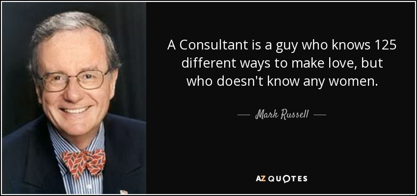 A Consultant is a guy who knows 125 different ways to make love, but who doesn't know any women. - Mark Russell