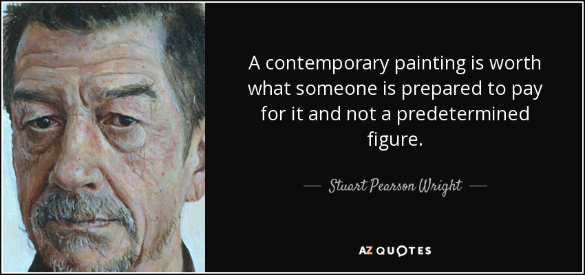 A contemporary painting is worth what someone is prepared to pay for it and not a predetermined figure. - Stuart Pearson Wright
