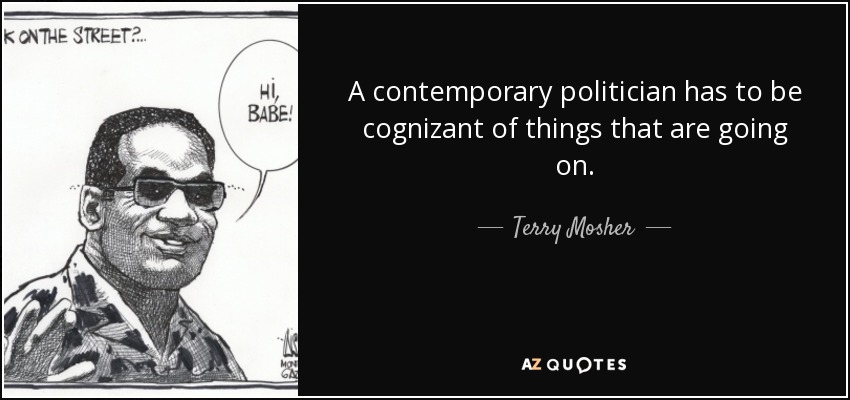 A contemporary politician has to be cognizant of things that are going on. - Terry Mosher