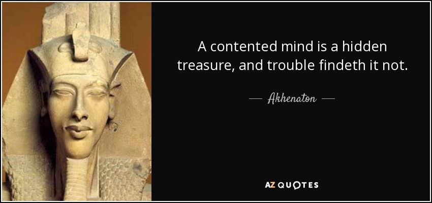 A contented mind is a hidden treasure, and trouble findeth it not. - Akhenaton