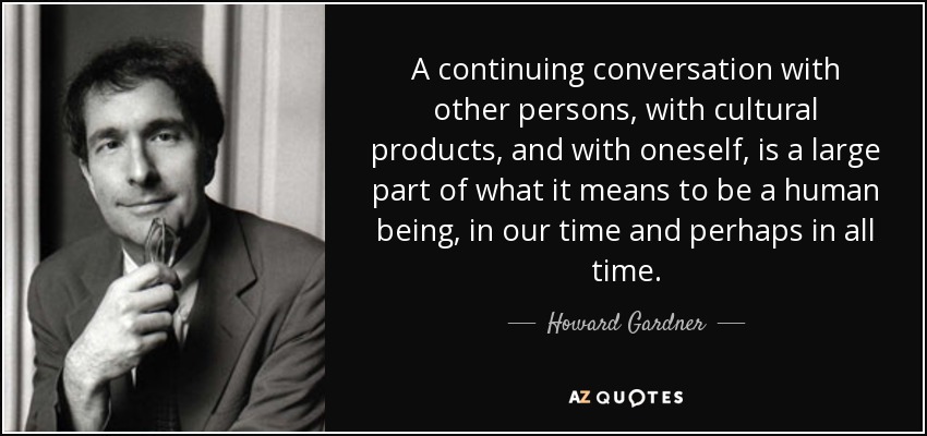 A continuing conversation with other persons, with cultural products, and with oneself, is a large part of what it means to be a human being, in our time and perhaps in all time. - Howard Gardner