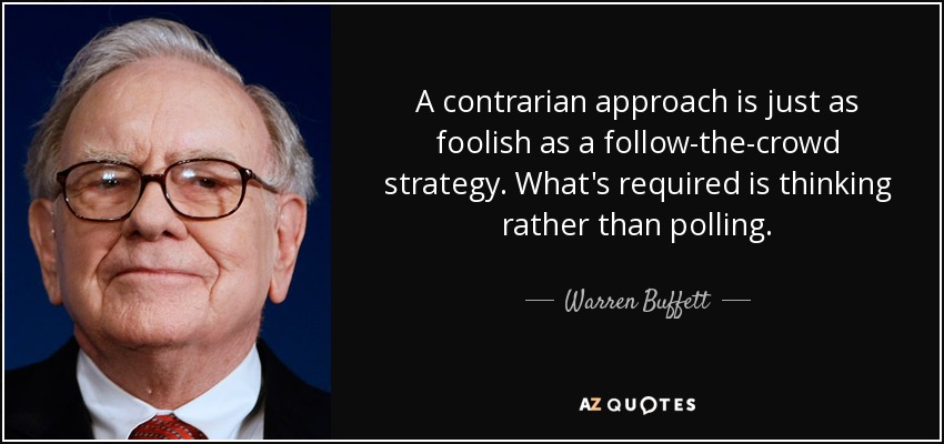 A contrarian approach is just as foolish as a follow-the-crowd strategy. What's required is thinking rather than polling. - Warren Buffett