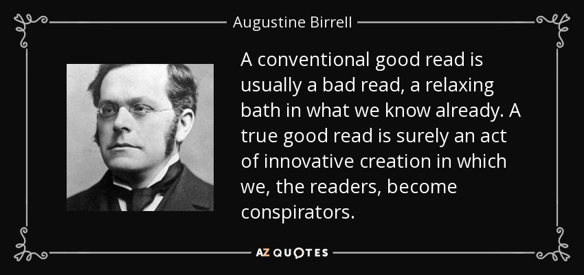 A conventional good read is usually a bad read, a relaxing bath in what we know already. A true good read is surely an act of innovative creation in which we, the readers, become conspirators. - Augustine Birrell