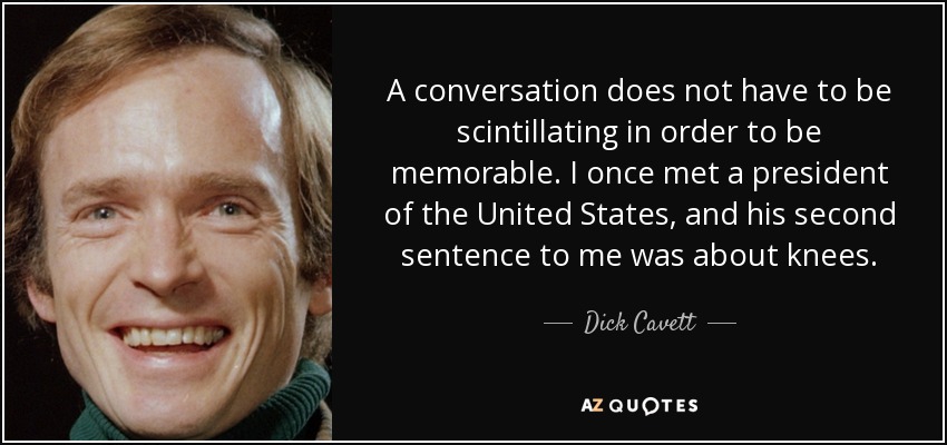 A conversation does not have to be scintillating in order to be memorable. I once met a president of the United States, and his second sentence to me was about knees. - Dick Cavett