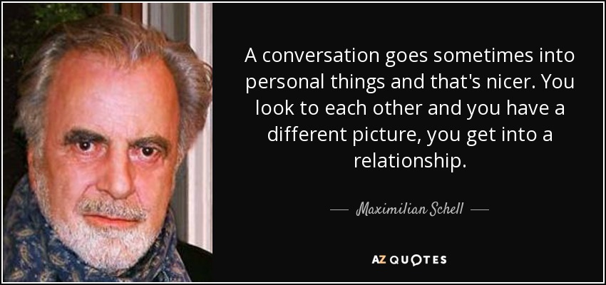 A conversation goes sometimes into personal things and that's nicer. You look to each other and you have a different picture, you get into a relationship. - Maximilian Schell