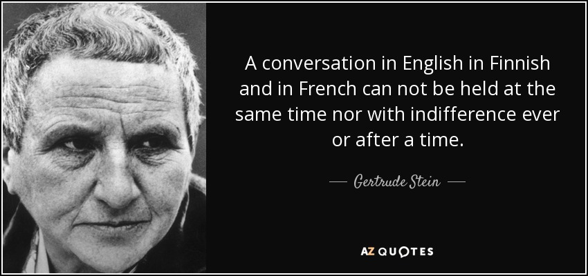 A conversation in English in Finnish and in French can not be held at the same time nor with indifference ever or after a time. - Gertrude Stein