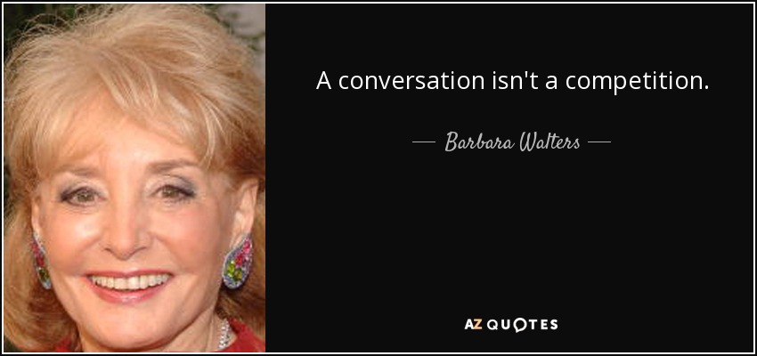 A conversation isn't a competition. - Barbara Walters