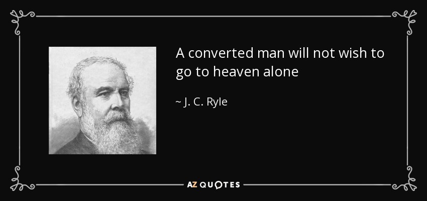 A converted man will not wish to go to heaven alone - J. C. Ryle