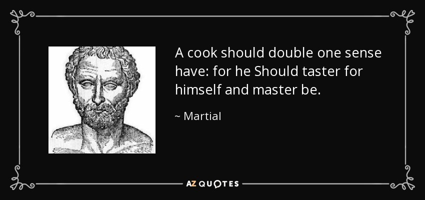 A cook should double one sense have: for he Should taster for himself and master be. - Martial