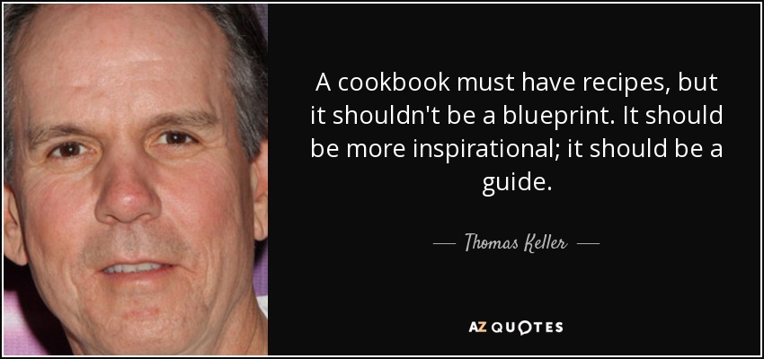 A cookbook must have recipes, but it shouldn't be a blueprint. It should be more inspirational; it should be a guide. - Thomas Keller