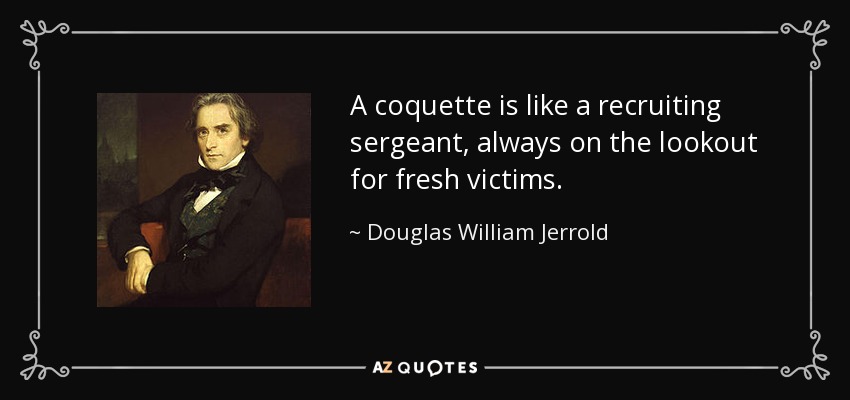 A coquette is like a recruiting sergeant, always on the lookout for fresh victims. - Douglas William Jerrold