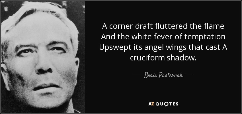 A corner draft fluttered the flame And the white fever of temptation Upswept its angel wings that cast A cruciform shadow. - Boris Pasternak