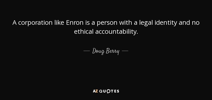 A corporation like Enron is a person with a legal identity and no ethical accountability. - Doug Berry