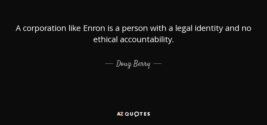A corporation like Enron is a person with a legal identity and no ethical accountability. - Doug Berry