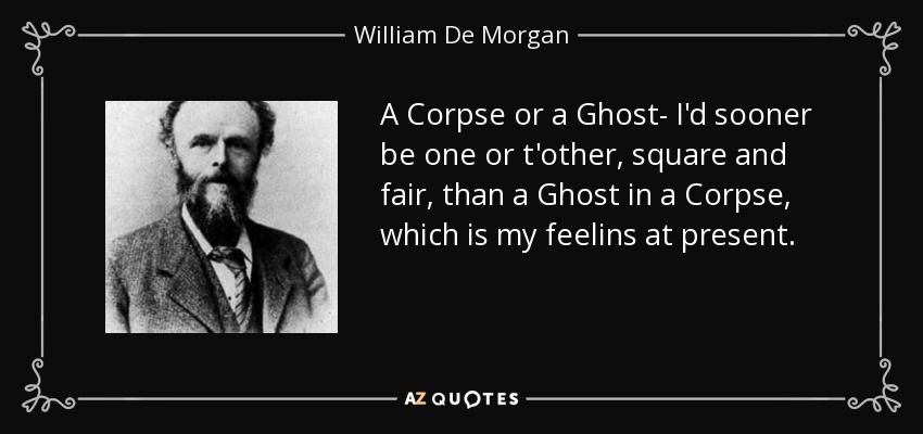 A Corpse or a Ghost- I'd sooner be one or t'other, square and fair, than a Ghost in a Corpse, which is my feelins at present. - William De Morgan