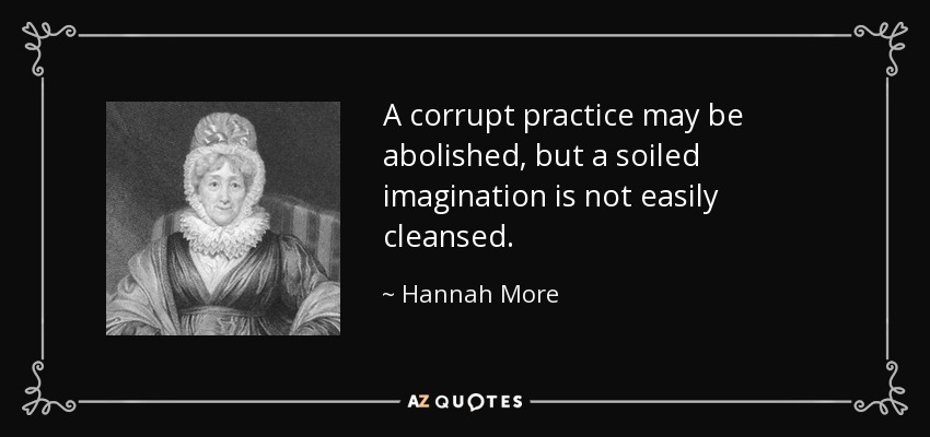 A corrupt practice may be abolished, but a soiled imagination is not easily cleansed. - Hannah More