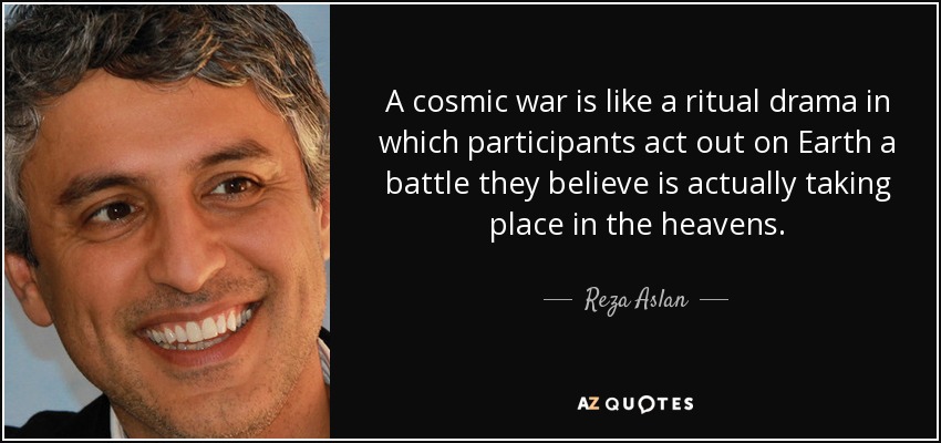 A cosmic war is like a ritual drama in which participants act out on Earth a battle they believe is actually taking place in the heavens. - Reza Aslan