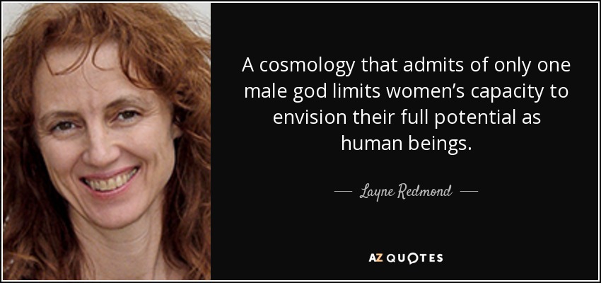 A cosmology that admits of only one male god limits women’s capacity to envision their full potential as human beings. - Layne Redmond