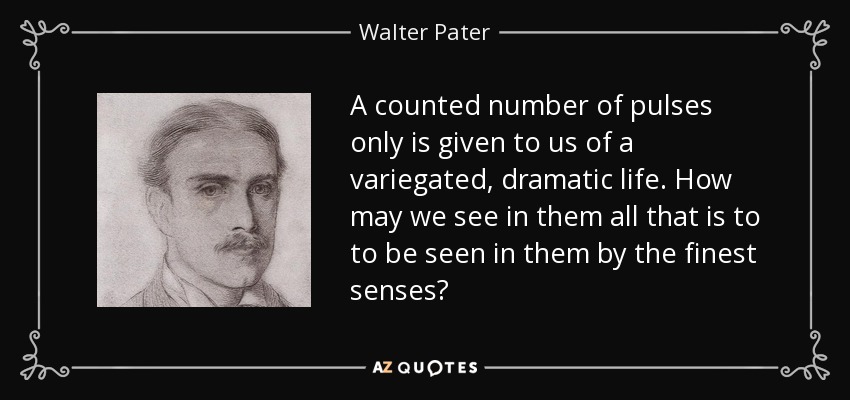 A counted number of pulses only is given to us of a variegated, dramatic life. How may we see in them all that is to to be seen in them by the finest senses? - Walter Pater
