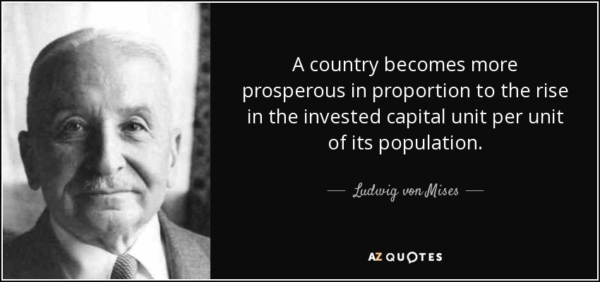 A country becomes more prosperous in proportion to the rise in the invested capital unit per unit of its population. - Ludwig von Mises