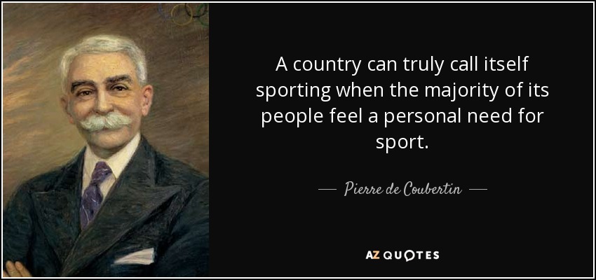 A country can truly call itself sporting when the majority of its people feel a personal need for sport. - Pierre de Coubertin