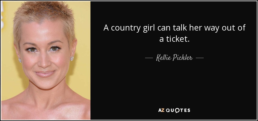 A country girl can talk her way out of a ticket. - Kellie Pickler