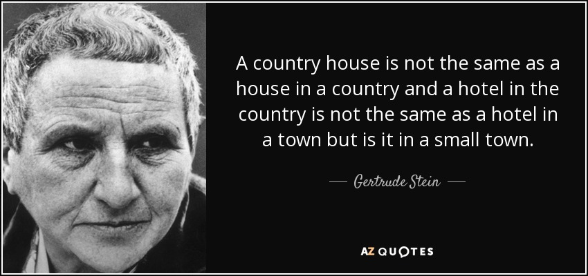 A country house is not the same as a house in a country and a hotel in the country is not the same as a hotel in a town but is it in a small town. - Gertrude Stein