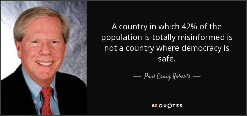 A country in which 42% of the population is totally misinformed is not a country where democracy is safe. - Paul Craig Roberts