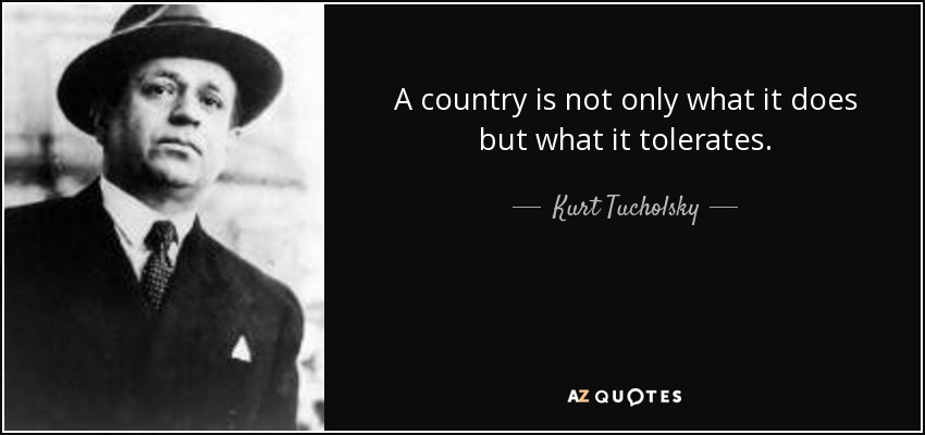 A country is not only what it does but what it tolerates. - Kurt Tucholsky