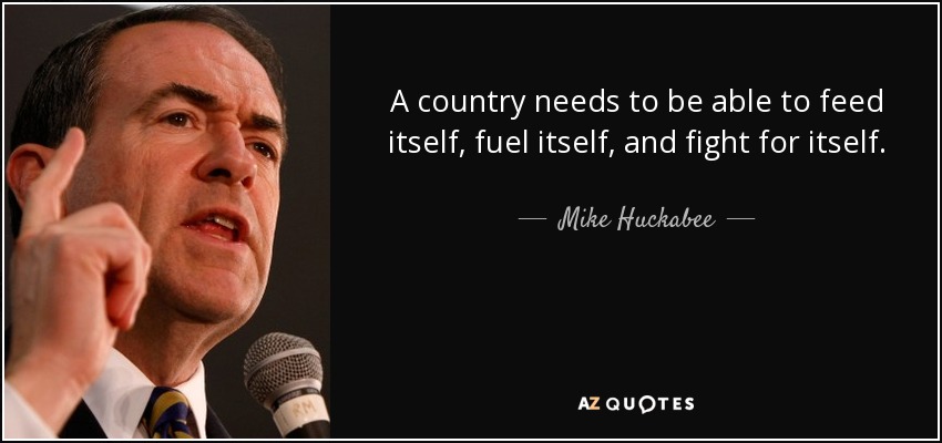 A country needs to be able to feed itself, fuel itself, and fight for itself. - Mike Huckabee