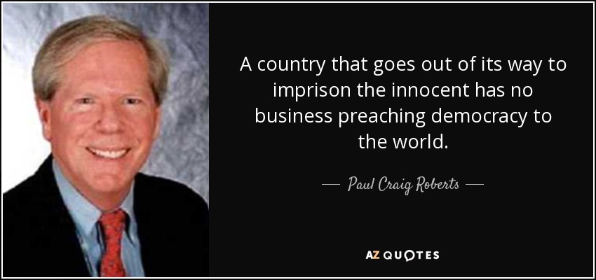 A country that goes out of its way to imprison the innocent has no business preaching democracy to the world. - Paul Craig Roberts