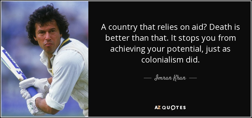 A country that relies on aid? Death is better than that. It stops you from achieving your potential, just as colonialism did. - Imran Khan