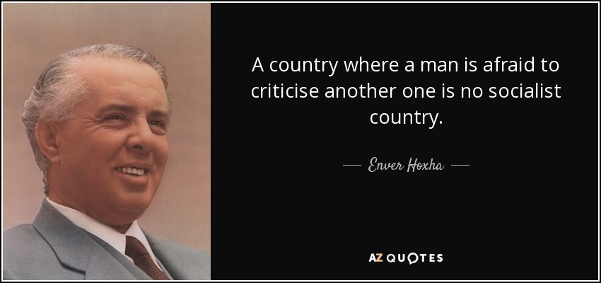 A country where a man is afraid to criticise another one is no socialist country. - Enver Hoxha